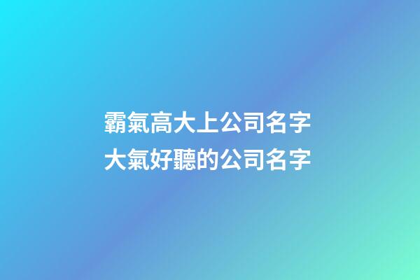 霸氣高大上公司名字 大氣好聽的公司名字-第1張-公司起名-玄機派